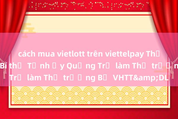cách mua vietlott trên viettelpay Thủ tướng bổ nhiệm Bí thư Tỉnh ủy Quảng Trị làm Thứ trưởng Bộ VHTT&DL